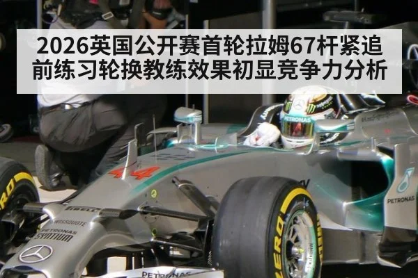 2026英国公开赛首轮拉姆67杆紧追 前练习轮换教练效果初显竞争力分析