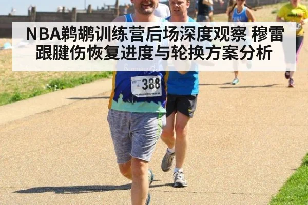 NBA鹈鹕训练营后场深度观察 穆雷跟腱伤恢复进度与轮换方案分析