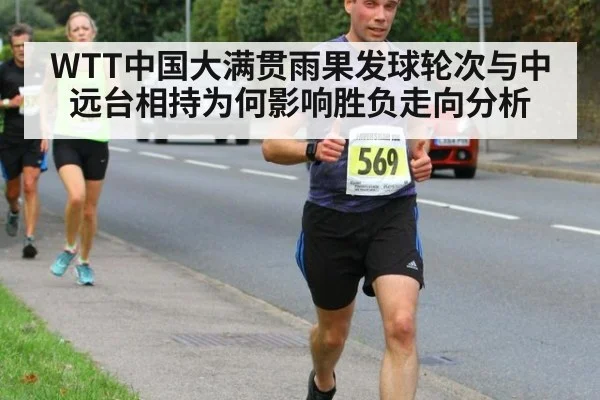 WTT中国大满贯雨果发球轮次与中远台相持为何影响胜负走向分析