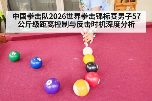 中国拳击队2026世界拳击锦标赛男子57公斤级距离控制与反击时机深度分析