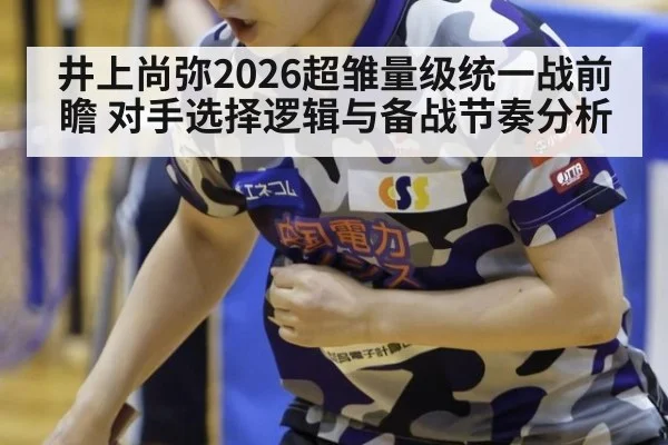 井上尚弥2026超雏量级统一战前瞻 对手选择逻辑与备战节奏分析