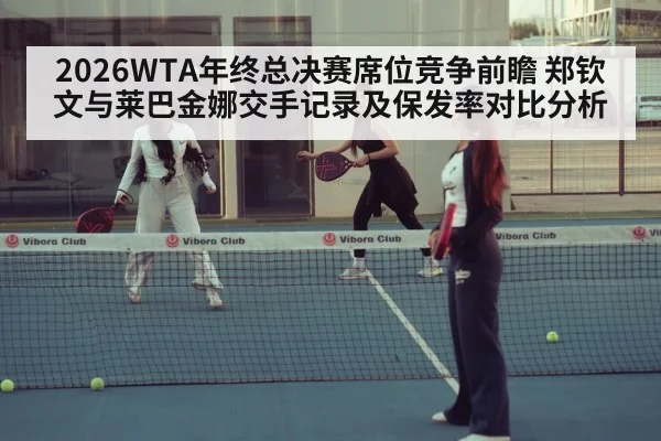 2026WTA年终总决赛席位竞争前瞻 郑钦文与莱巴金娜交手记录及保发率对比分析