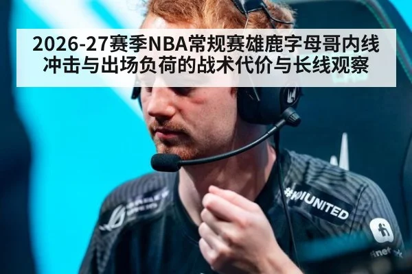 2026-27赛季NBA常规赛雄鹿字母哥内线冲击与出场负荷的战术代价与长线观察