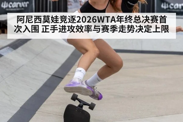 阿尼西莫娃竞逐2026WTA年终总决赛首次入围 正手进攻效率与赛季走势决定上限